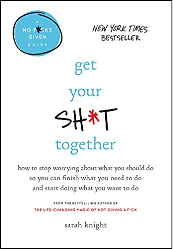 Get Your Sh*t Together: How to Stop Worrying About What You Should Do So You Can Finish What You Need to Do and Start Doing What You Want to Do - cover