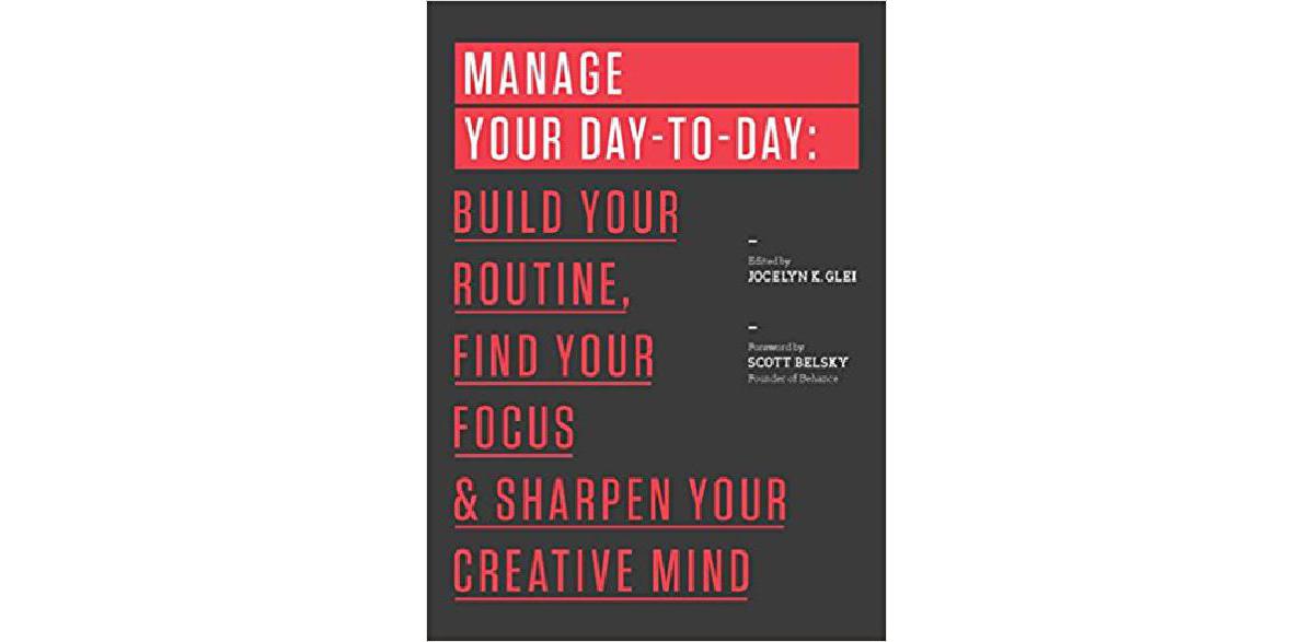Manage Your Day-to-Day: Build Your Routine, Find Your Focus, and Sharpen Your Creative Mind (The 99U Book Series)