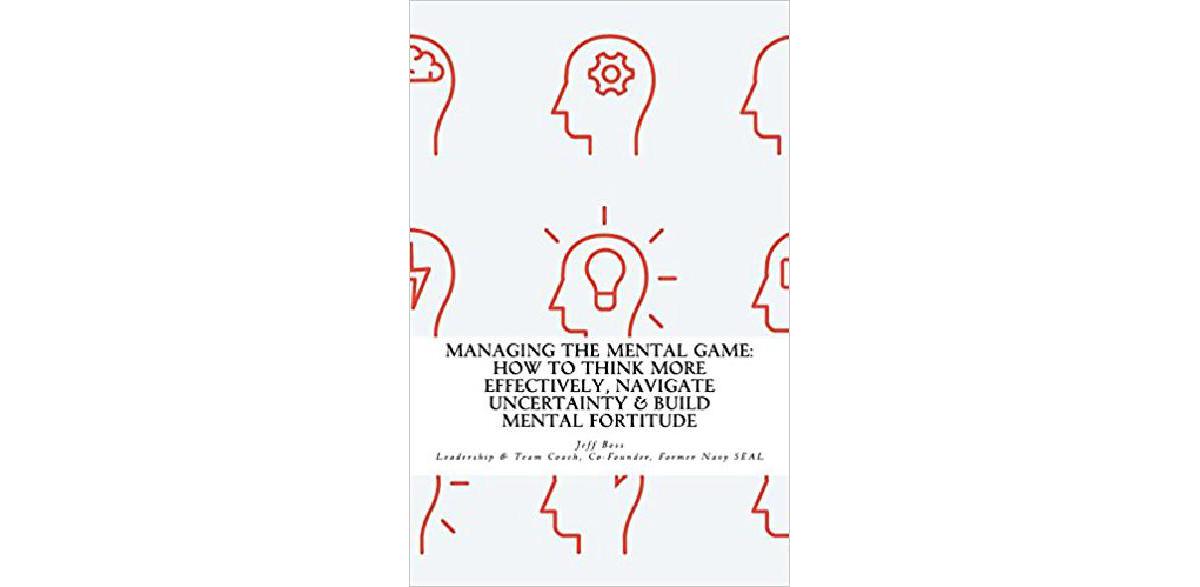 Managing The Mental Game: How To Think More Effectively, Navigate Uncertainty, And Build Mental Fortitude