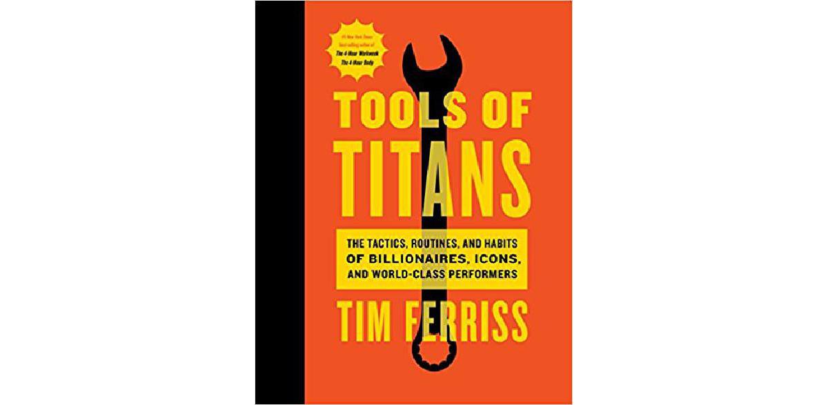 Tools of Titans: The Tactics, Routines, and Habits of Billionaires, Icons, and World-Class Performers
